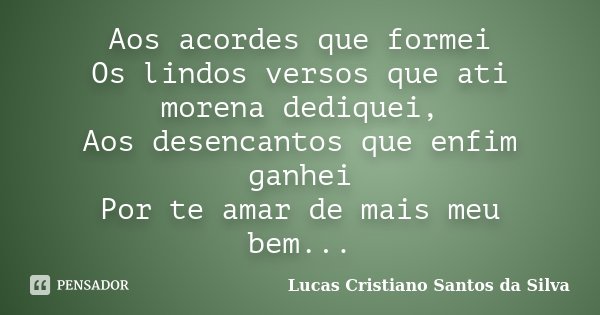 Aos acordes que formei Os lindos versos que ati morena dediquei, Aos desencantos que enfim ganhei Por te amar de mais meu bem...... Frase de Lucas Cristiano Santos da Silva.