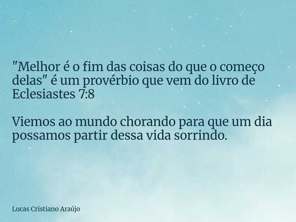 "Melhor é o fim das coisas do que o começo delas" é um provérbio que vem do livro de Eclesiastes 7:8 Viemos ao mundo chorando para que um dia possamos... Frase de Lucas Cristiano Araújo.