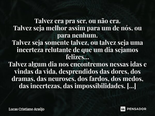 Talvez era pra ser, ou não era. Talvez seja melhor assim para um de nós, ou para nenhum. Talvez seja somente talvez, outalvez seja uma incerteza relutante de q... Frase de Lucas Cristiano Araújo.