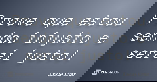 Prove que estou sendo injusto e serei justo!... Frase de Lucas Cruz.