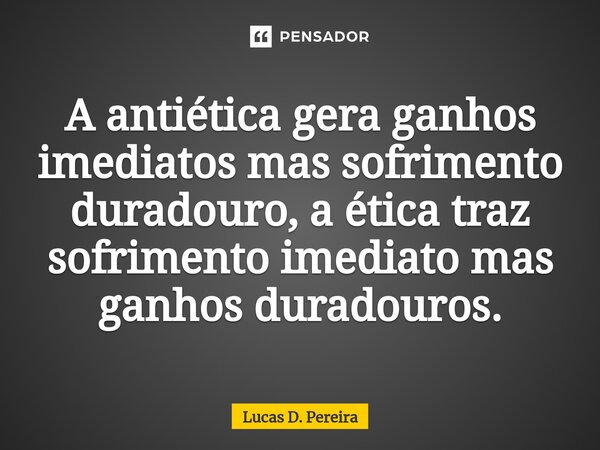 A antiética gera ganhos imediatos mas sofrimento duradouro, a ética traz sofrimento imediato mas ganhos duradouros.⁠... Frase de Lucas D. Pereira.