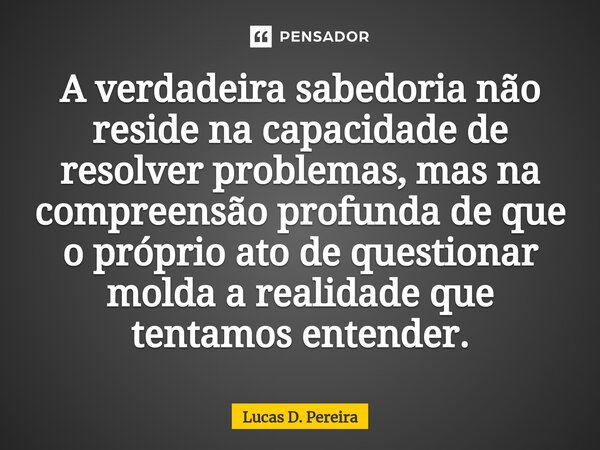⁠A verdadeira sabedoria não reside na capacidade de resolver problemas, mas na compreensão profunda de que o próprio ato de questionar molda a realidade que ten... Frase de Lucas D. Pereira.