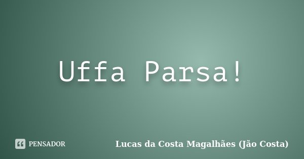 Uffa Parsa!... Frase de Lucas da Costa Magalhães (Jão Costa).