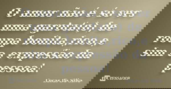 O amor não é só ver uma garota(o) de roupa bonita,rico,e sim a expressão da pessoa!... Frase de Lucas Da Silva.