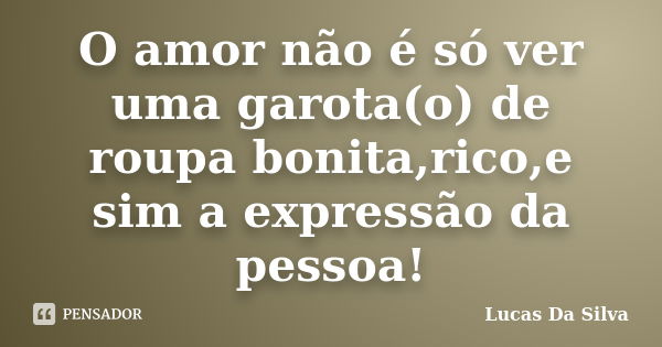 O amor não é só ver uma garota(o) de roupa bonita,rico,e sim a expressão da pessoa!... Frase de Lucas Da Silva.