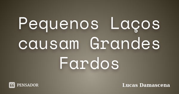 Pequenos Laços causam Grandes Fardos... Frase de Lucas Damascena.