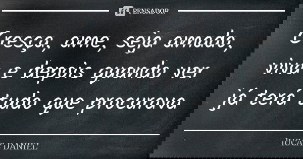 Cresça, ame, seja amado, viva e depois quando ver já terá tudo que procurava... Frase de Lucas Daniel.