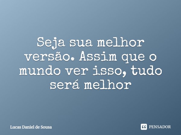 Seja sua melhor versão. Assim que o mundo ver isso, tudo será melhor.... Frase de Lucas Daniel de Sousa.