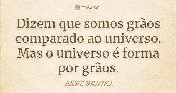 Dizem que somos grãos comparado ao universo. Mas o universo é forma por grãos.... Frase de Lucas daniel.