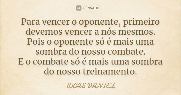 Para vencer o oponente, primeiro devemos vencer a nós mesmos. Pois o oponente só é mais uma sombra do nosso combate. E o combate só é mais uma sombra do nosso t... Frase de Lucas daniel.