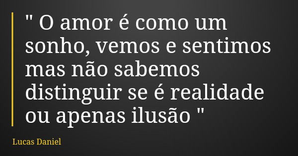 " O amor é como um sonho, vemos e sentimos mas não sabemos distinguir se é realidade ou apenas ilusão "... Frase de Lucas Daniel.