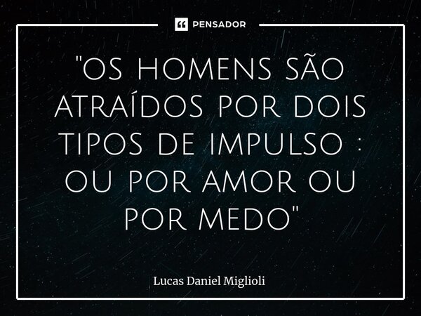 "⁠os homens são atraídos por dois tipos de impulso : ou por amor ou por medo"... Frase de Lucas Daniel Miglioli.