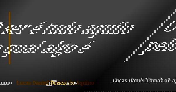 O ser é tudo aquilo pelo qual algo é... Frase de Lucas Daniel Tomáz de Aquino.