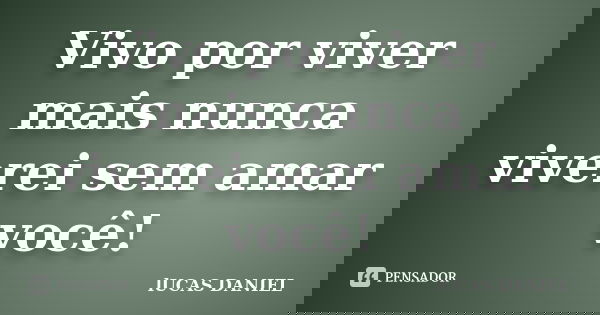 Vivo por viver mais nunca viverei sem amar você!... Frase de Lucas Daniel.
