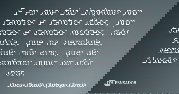 E eu que fui ingênuo por tantos e tantos dias, por tantas e tantas noites, não sabia, que na verdade, verdade não era, que de ilusão sobrou oque um dia era.... Frase de Lucas Danilo Quiroga Garcia.