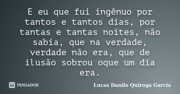 E eu que fui ingênuo por tantos e tantos dias, por tantas e tantas noites, não sabia, que na verdade, verdade não era, que de ilusão sobrou oque um dia era.... Frase de Lucas Danilo Quiroga Garcia.