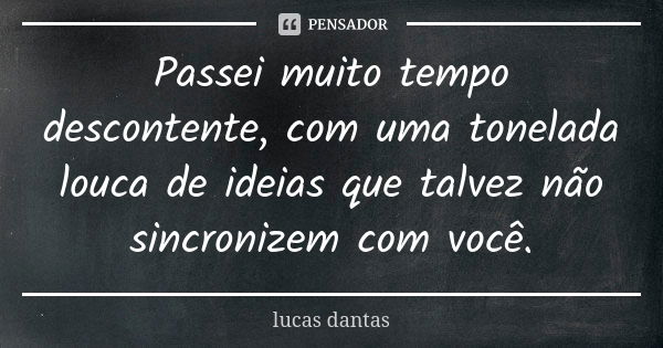 Passei muito tempo descontente, com uma tonelada louca de ideias que talvez não sincronizem com você.... Frase de Lucas Dantas.