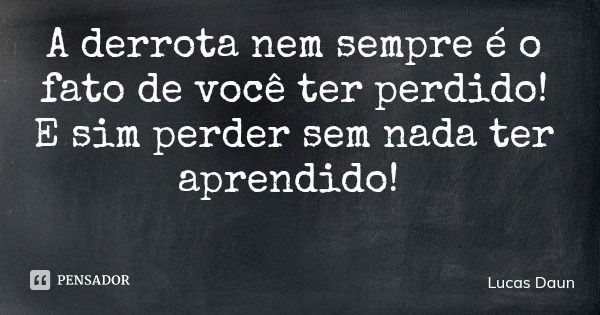 A derrota nem sempre é o fato de você ter perdido! E sim perder sem nada ter aprendido!... Frase de Lucas Daun.