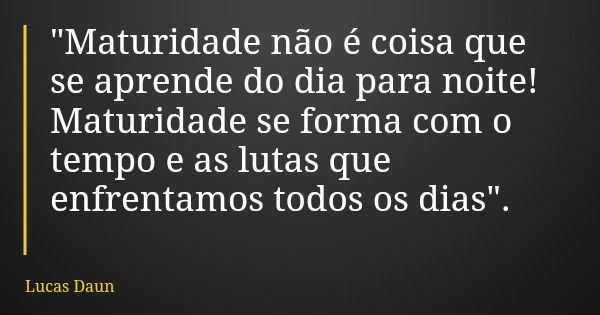 "Maturidade não é coisa que se aprende do dia para noite! Maturidade se forma com o tempo e as lutas que enfrentamos todos os dias".... Frase de Lucas Daun.