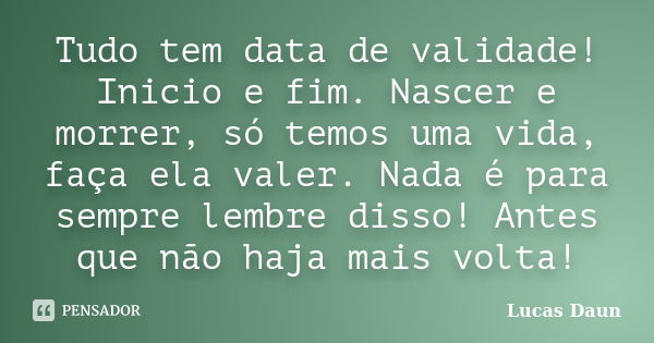 Tudo tem data de validade! Inicio e fim. Nascer e morrer, só temos uma vida, faça ela valer. Nada é para sempre lembre disso! Antes que não haja mais volta!... Frase de Lucas Daun.