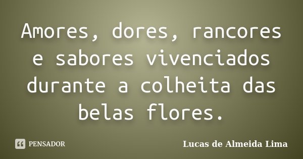 Amores, dores, rancores e sabores vivenciados durante a colheita das belas flores.... Frase de Lucas de Almeida Lima.