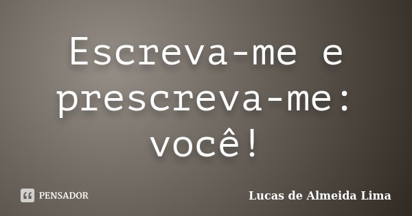 Escreva-me e prescreva-me: você!... Frase de Lucas de Almeida Lima.