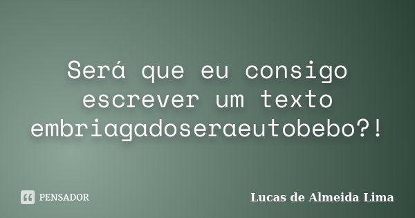 Será que eu consigo escrever um texto embriagadoseraeutobebo?!... Frase de Lucas de Almeida Lima.
