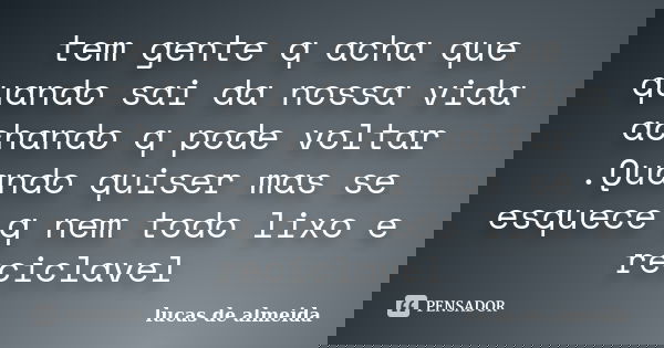 tem gente q acha que quando sai da nossa vida achando q pode voltar .Quando quiser mas se esquece q nem todo lixo e reciclavel... Frase de lucas de almeida.