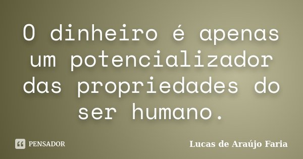 O dinheiro é apenas um potencializador das propriedades do ser humano.... Frase de Lucas de Araújo Faria.