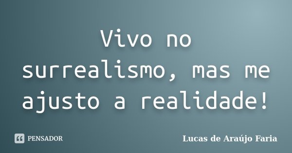 Vivo no surrealismo, mas me ajusto a realidade!... Frase de Lucas de Araújo Faria.