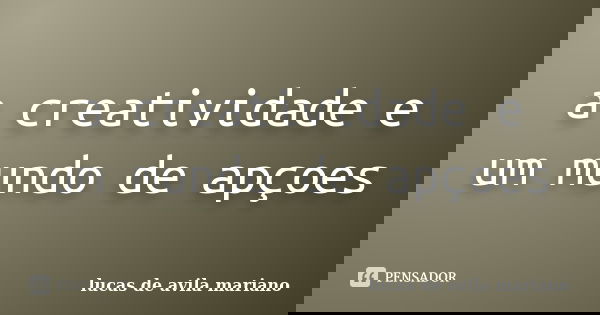 a creatividade e um mundo de apçoes... Frase de lucas de avila mariano.