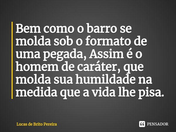 ⁠Bem como o barro se molda sob o formato de uma pegada, Assim é o homem de caráter, que molda sua humildade na medida que a vida lhe pisa.... Frase de Lucas de Brito Pereira.