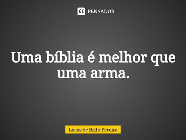 Uma bíblia é melhor que uma arma.⁠... Frase de Lucas de Brito Pereira.
