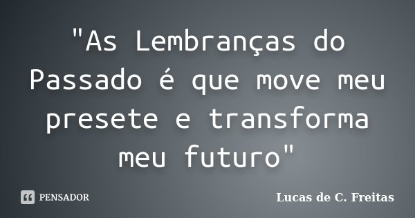 "As Lembranças do Passado é que move meu presete e transforma meu futuro"... Frase de Lucas de C. Freitas.
