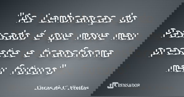 "As Lembranças do Passado é que move meu presete e transforma meu futuro"... Frase de Lucas de C. Freitas.