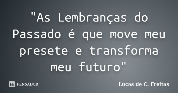 "As Lembranças do Passado é que move meu presete e transforma meu futuro"... Frase de Lucas de C. Freitas.