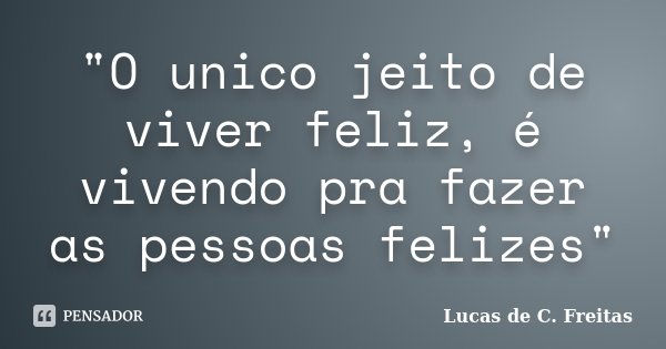 "O unico jeito de viver feliz, é vivendo pra fazer as pessoas felizes"... Frase de Lucas de C. Freitas.