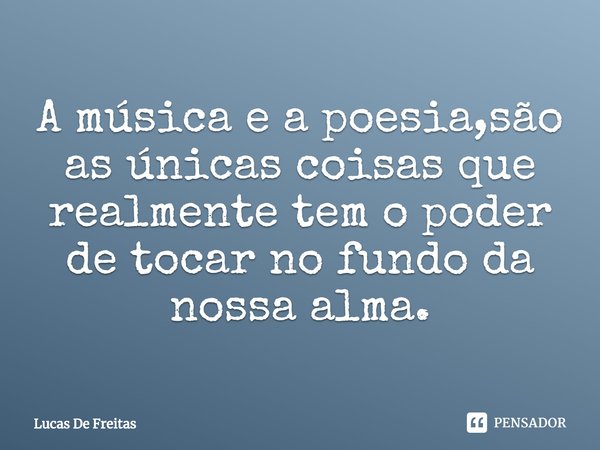 ⁠A música e a poesia,são as únicas coisas que realmente tem o poder de tocar no fundo da nossa alma.... Frase de Lucas De Freitas.