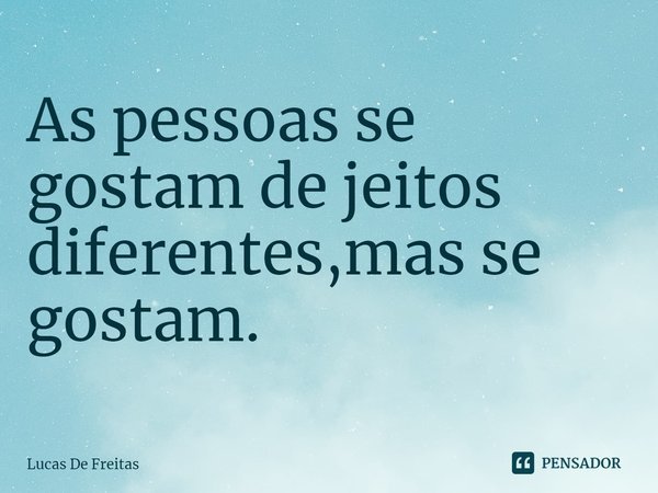A⁠s pessoas se gostam de jeitos diferentes,mas se gostam.... Frase de Lucas De Freitas.