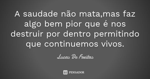 A saudade não mata,mas faz algo bem pior que é nos destruir por dentro permitindo que continuemos vivos.... Frase de Lucas De Freitas.