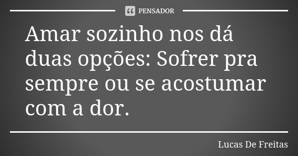 Amar sozinho nos dá duas opções: Sofrer pra sempre ou se acostumar com a dor.... Frase de Lucas De Freitas.