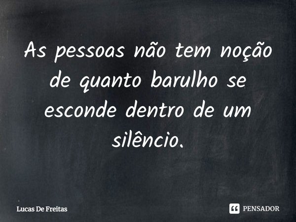 ⁠As pessoas não tem noção de quanto barulho se esconde dentro de um silêncio.... Frase de Lucas De Freitas.