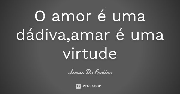 O amor é uma dádiva,amar é uma virtude... Frase de Lucas De Freitas.