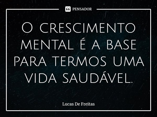 ⁠O crescimento mental é a base para termos uma vida saudável.... Frase de Lucas De Freitas.