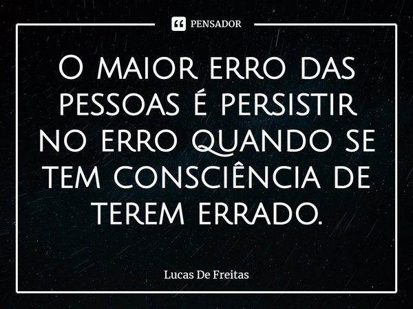 O⁠ maior erro das pessoas é persistir no erro quando se tem consciência de terem errado.... Frase de Lucas De Freitas.