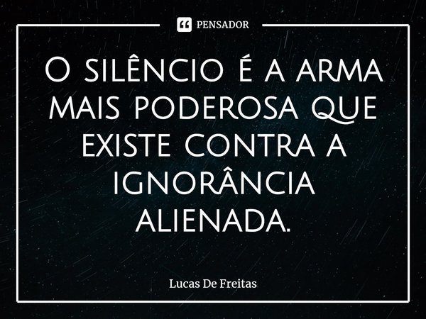 ⁠O silêncio é a arma mais poderosa que existe contra a ignorância alienada.... Frase de Lucas De Freitas.