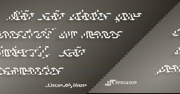 Não são dados que constrói um menos imbecil, são pensamentos... Frase de Lucas de Jesus.