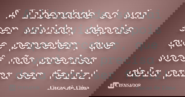 A liberdade só vai ser vivida, depois que perceber, que você não precisa dela para ser feliz!... Frase de Lucas de Lima.