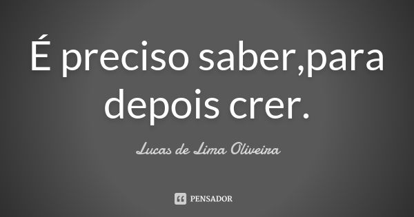 É preciso saber,para depois crer.... Frase de Lucas de Lima Oliveira.