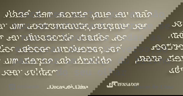 Você tem sorte que eu não sou um astronauta,porque se não eu buscaria todas as estrelas desse universo,só para ter um terço do brilho do seu olhar... Frase de Lucas de Lima.